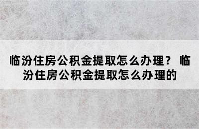 临汾住房公积金提取怎么办理？ 临汾住房公积金提取怎么办理的